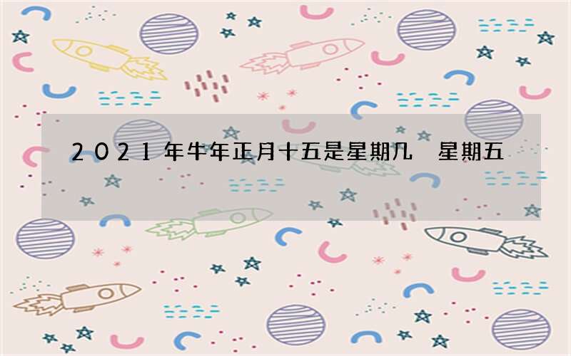 2021年牛年正月十五是星期几 星期五